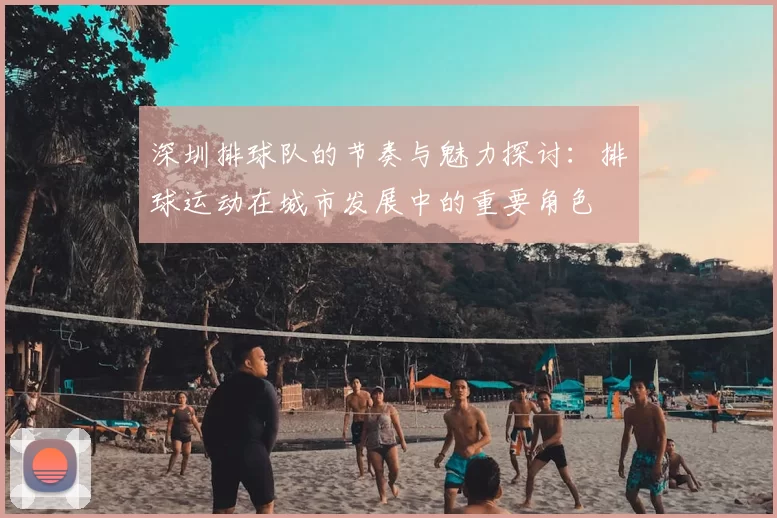 深圳排球队的节奏与魅力探讨:排球运动在城市发展中的重要角色