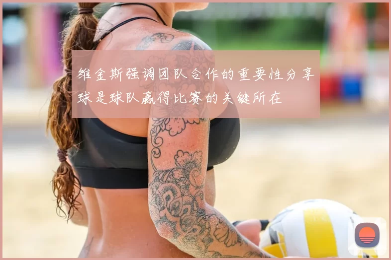 维金斯强调团队合作的重要性分享球是球队赢得比赛的关键所在