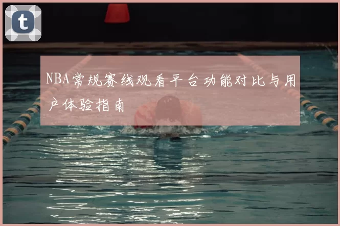 NBA常规赛线观看平台功能对比与用户体验指南