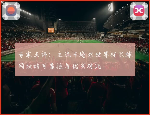 专家点评：主流卡塔尔世界杯买球网址的可靠性与优劣对比