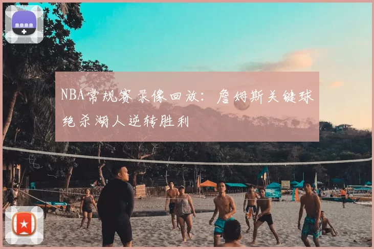 NBA常规赛录像回放：詹姆斯关键球绝杀湖人逆转胜利