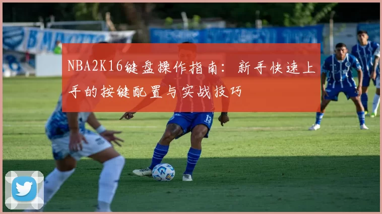 NBA2K16键盘操作指南：新手快速上手的按键配置与实战技巧