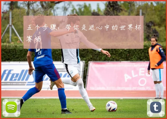 五个步骤，带你走进心中的世界杯赛场