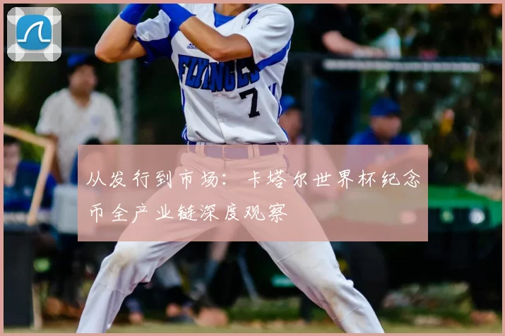 从发行到市场：卡塔尔世界杯纪念币全产业链深度观察