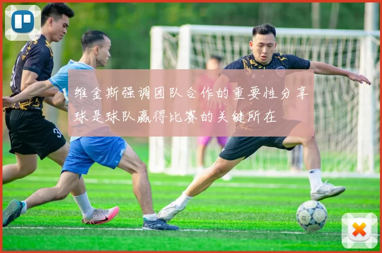维金斯强调团队合作的重要性分享球是球队赢得比赛的关键所在