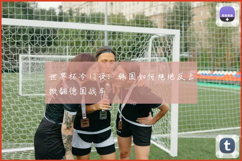 世界杯冷门夜：韩国如何绝地反击掀翻德国战车