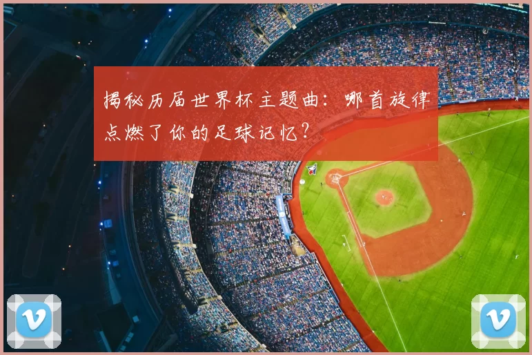揭秘历届世界杯主题曲:哪首旋律点燃了你的足球记忆?