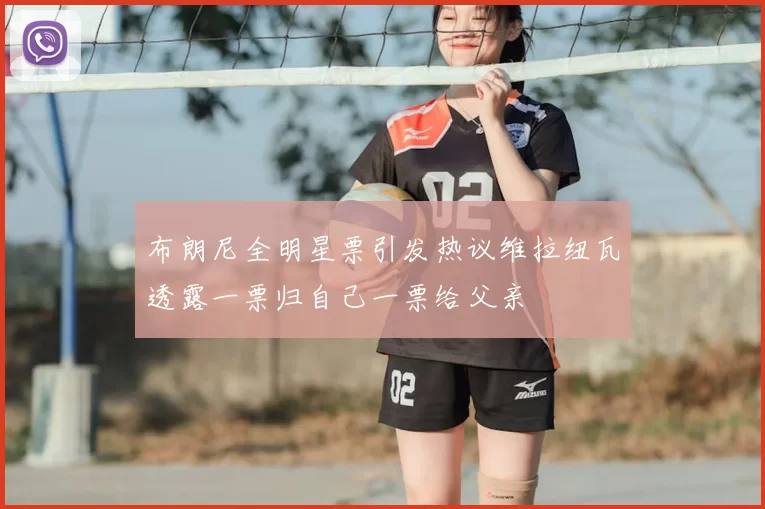 布朗尼全明星票引发热议维拉纽瓦透露一票归自己一票给父亲
