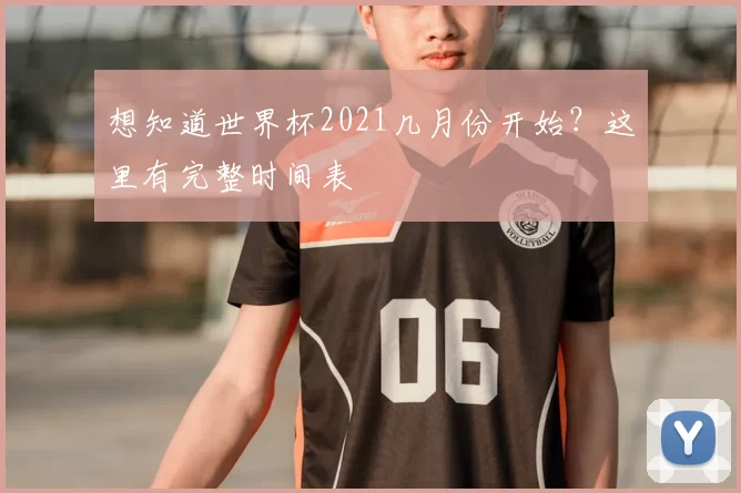 想知道世界杯2021几月份开始？这里有完整时间表
