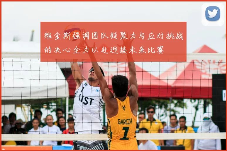 维金斯强调团队凝聚力与应对挑战的决心全力以赴迎接未来比赛
