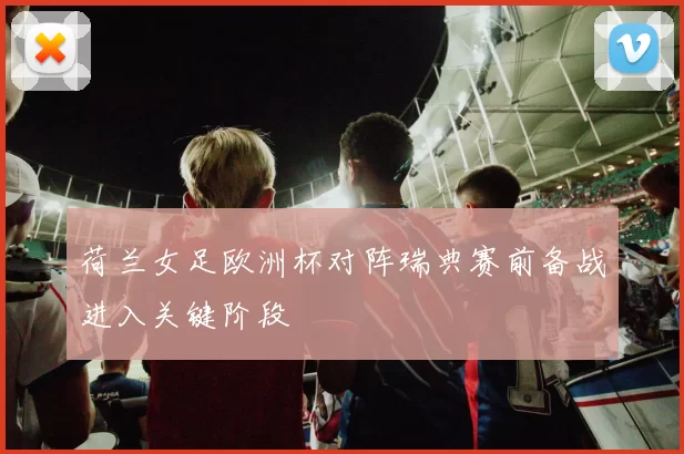 荷兰女足欧洲杯对阵瑞典赛前备战进入关键阶段