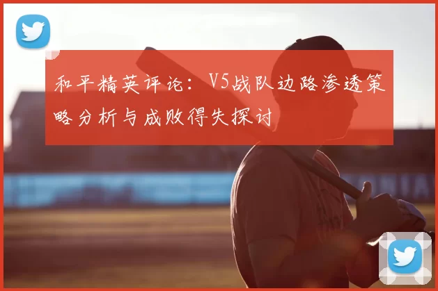 和平精英评论:V5战队边路渗透策略分析与成败得失探讨
