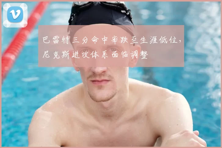 巴雷特三分命中率跌至生涯低位，尼克斯进攻体系面临调整