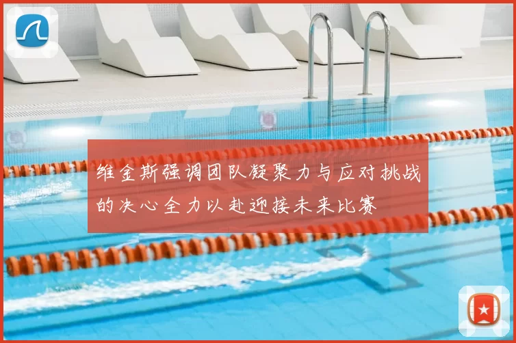 维金斯强调团队凝聚力与应对挑战的决心全力以赴迎接未来比赛