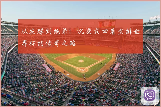 从发球到绝杀：沉浸式回看女排世界杯的传奇之路