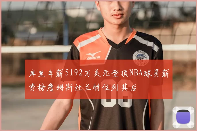 库里年薪5192万美元登顶NBA球员薪资榜詹姆斯杜兰特位列其后