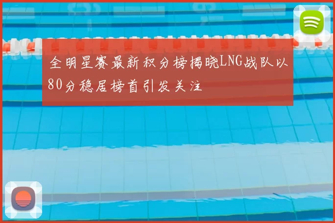 全明星赛最新积分榜揭晓LNG战队以80分稳居榜首引发关注