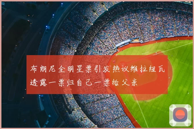 布朗尼全明星票引发热议维拉纽瓦透露一票归自己一票给父亲