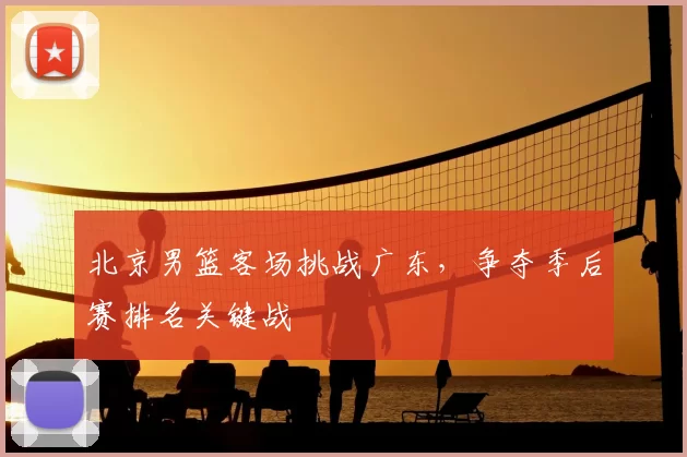 北京男篮客场挑战广东，争夺季后赛排名关键战