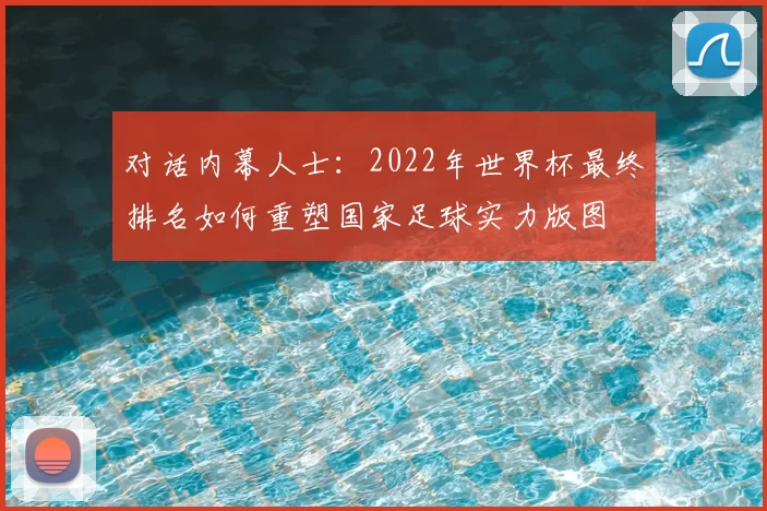 对话内幕人士:2022年世界杯最终排名如何重塑国家足球实力版图