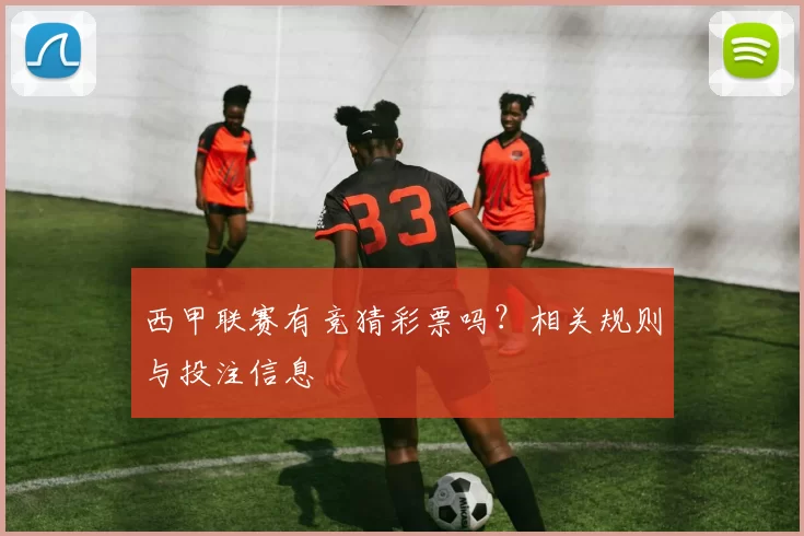 西甲联赛有竞猜彩票吗?相关规则与投注信息