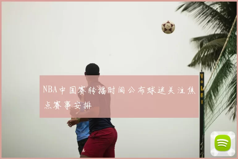 NBA中国赛转播时间公布球迷关注焦点赛事安排
