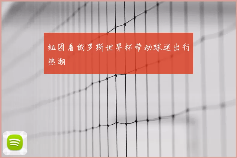 组团看俄罗斯世界杯带动球迷出行热潮