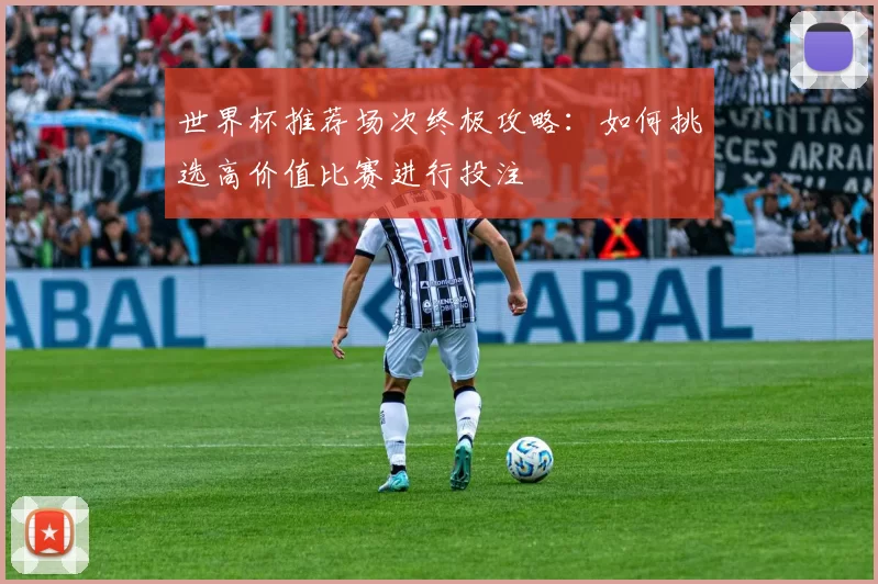 世界杯推荐场次终极攻略:如何挑选高价值比赛进行投注