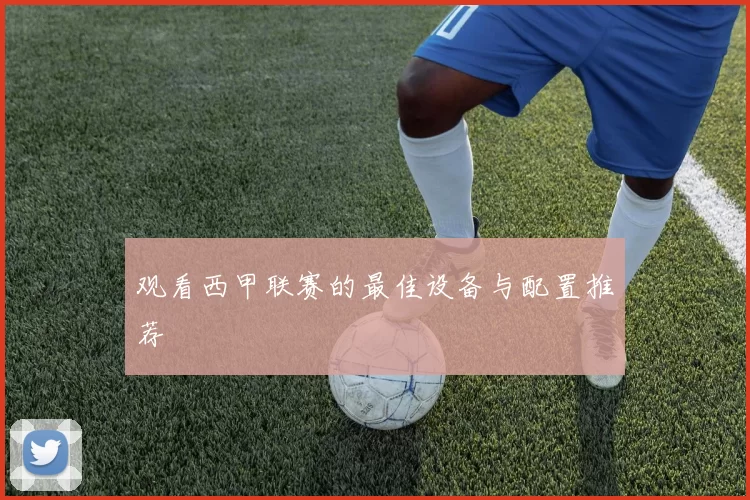 观看西甲联赛的最佳设备与配置推荐