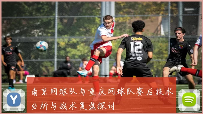 南京网球队与重庆网球队赛后技术分析与战术复盘探讨