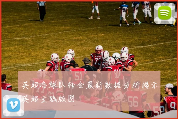 英超各球队转会最新数据分析揭示英超金钱版图