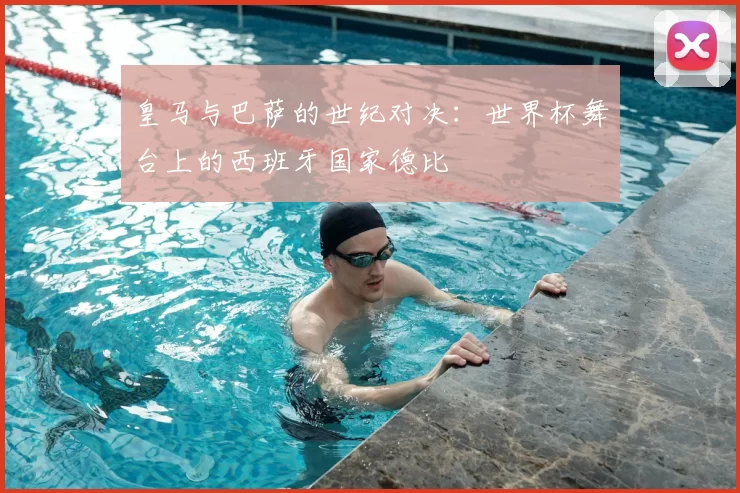 皇马与巴萨的世纪对决:世界杯舞台上的西班牙国家德比